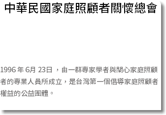 中華民國家庭照顧者關懷總會 1996 年 6月 23日 ，由一群專家學者與關心家庭照顧者的專業人員所成立，是台灣第一個倡導家庭照顧者權益的公益團體。 